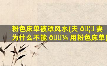 粉色床单被罩风水(夫 🦅 妻为什么不能 🌼 用粉色床单)